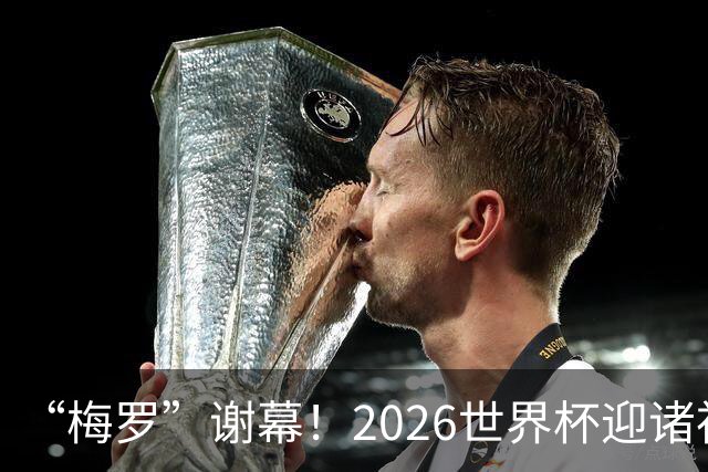 “梅罗”谢幕！2026世界杯迎诸神黄昏 我们与青春的终极告别