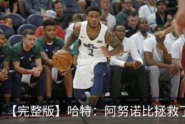 【完整版】哈特：阿努诺比拯救了我 不能因为这一场胜利沾沾自喜