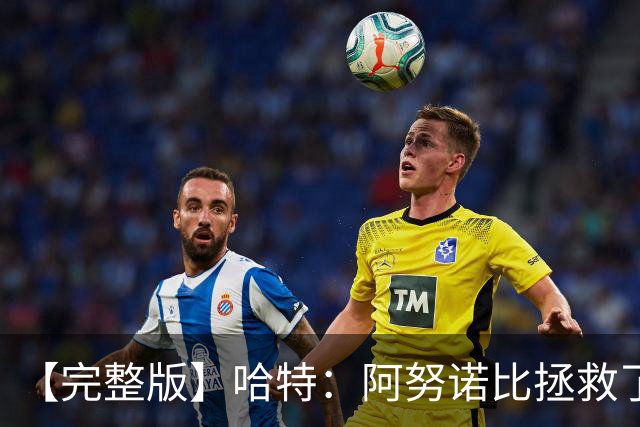 【完整版】哈特：阿努诺比拯救了我 不能因为这一场胜利沾沾自喜