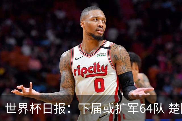 世界杯日报：下届或扩军64队 楚阿梅尼复出战西班牙