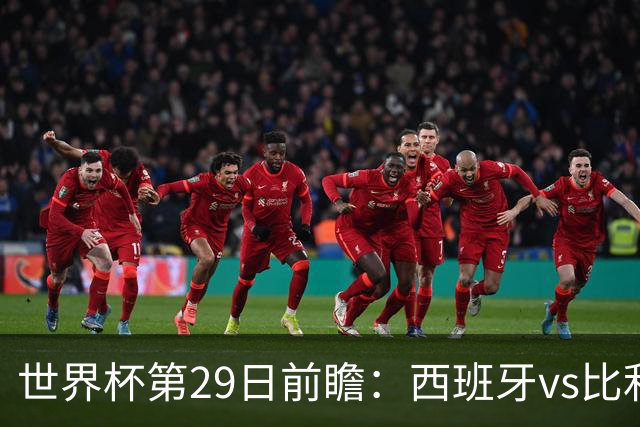 世界杯第29日前瞻：西班牙vs比利时 矛盾之巅的终极对话