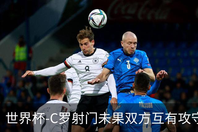 世界杯-C罗射门未果双方互有攻守 半场葡萄牙0-0哥伦比亚
