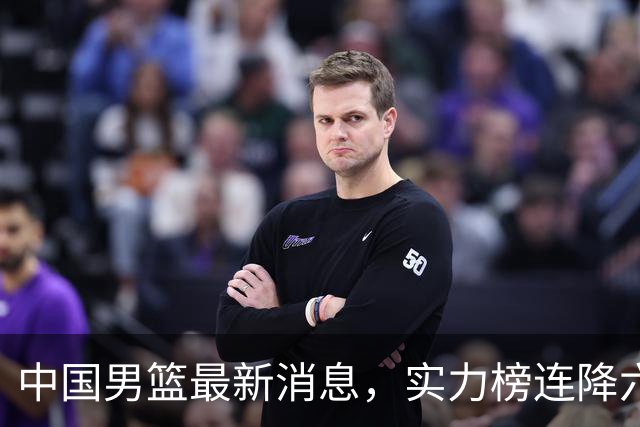 中国男篮最新消息，实力榜连降六位，团结杯赛程出炉 集训仍在进行