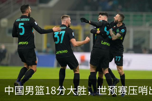 中国男篮18分大胜，世预赛压哨出线！剩一个悬念：日韩与联手做局