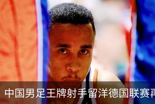 中国男足王牌射手留洋德国联赛再度发力，进球助队绝平
