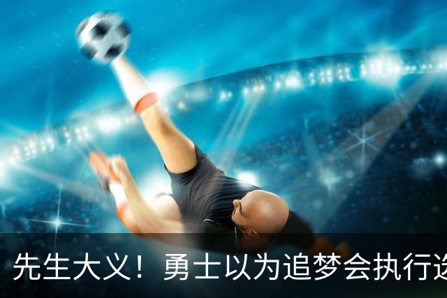 先生大义！勇士以为追梦会执行选项 但他拒绝了！助队追求老詹！
