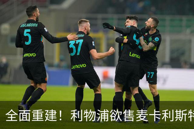 全面重建！利物浦欲售麦卡利斯特，今夏将签2前锋，巴黎飞翼在列