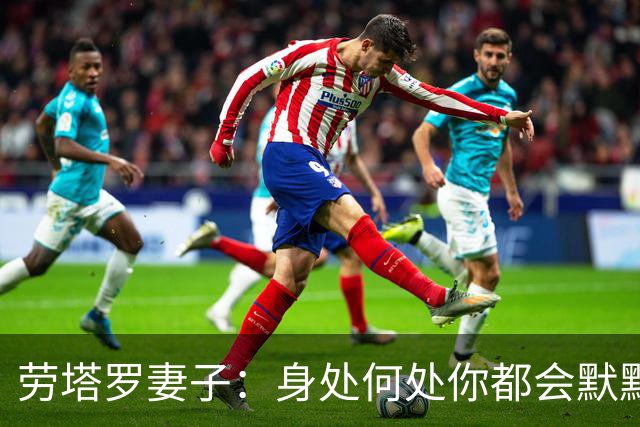 劳塔罗妻子：身处何处你都会默默付出，在我心中你早已是赢家