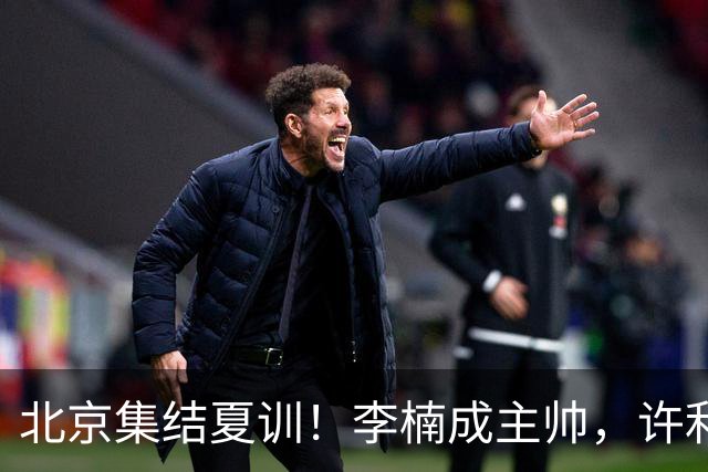北京集结夏训！李楠成主帅，许利民成总教练，赵睿已归队！