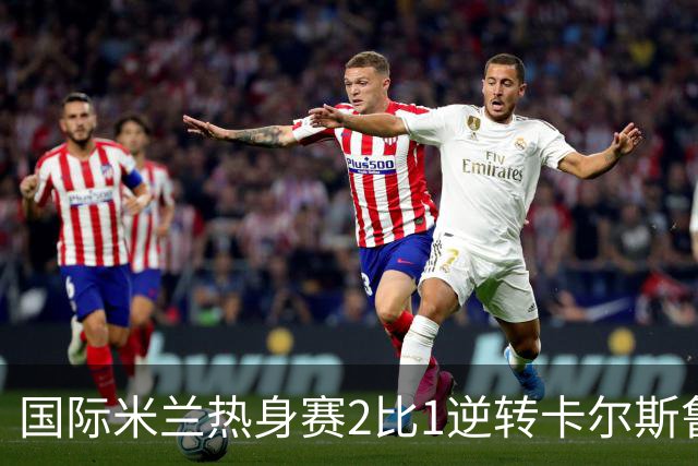 国际米兰热身赛2比1逆转卡尔斯鲁厄 迪乌夫补时双响绝杀