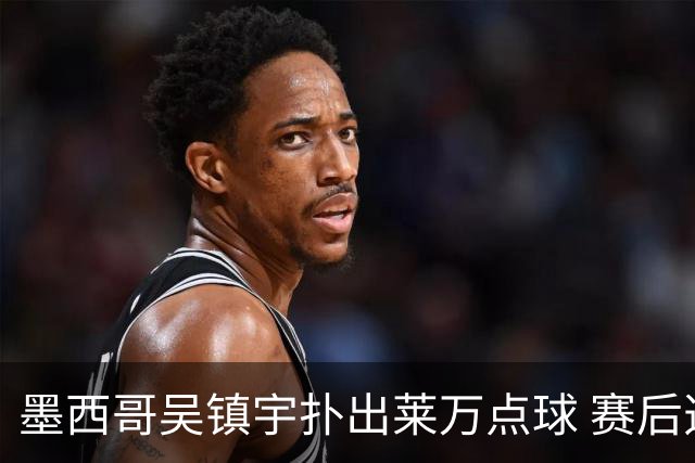 墨西哥吴镇宇扑出莱万点球 赛后透露已研究1个月