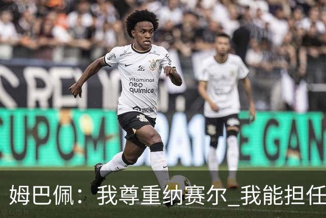 姆巴佩：我尊重纳赛尔 我能担任法国队长巴黎和纳赛尔的帮助很大