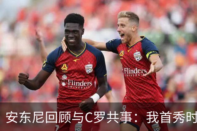 安东尼回顾与C罗共事：我首秀时他叫我放松 他41岁身体像27岁