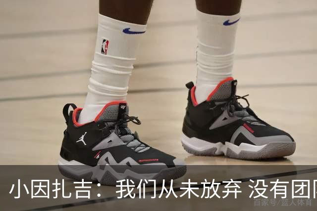 小因扎吉：我们从未放弃 没有团队不可能夺冠