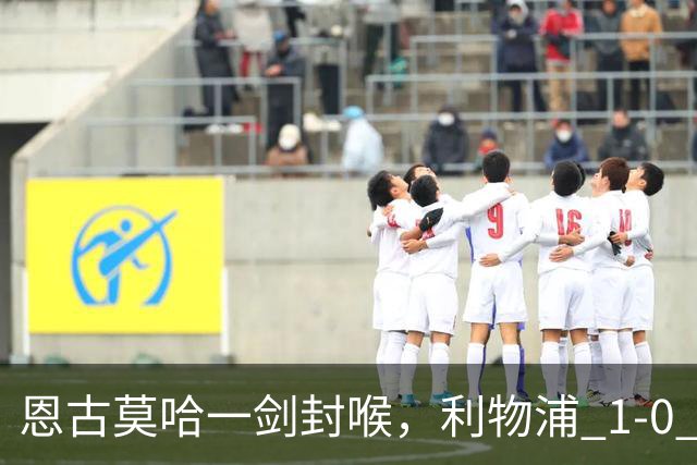 恩古莫哈一剑封喉，利物浦 1-0 力克雷克瑟姆，斩获季前热身两连胜
