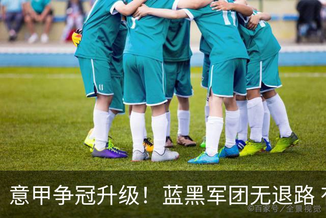 意甲争冠升级！蓝黑军团无退路 有望赢球扭转颓势