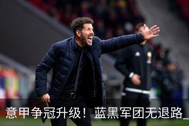 意甲争冠升级！蓝黑军团无退路 有望赢球扭转颓势