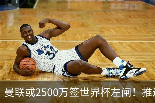 曼联或2500万签世界杯左闸！推迟引进时间，卡里克将先考察两小妖