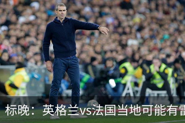 标晚：英格兰vs法国当地可能有雷暴，但应该不会影响比赛
