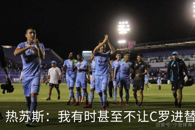 热苏斯：我有时甚至不让C罗进替补席 我还对内马尔说过结束了