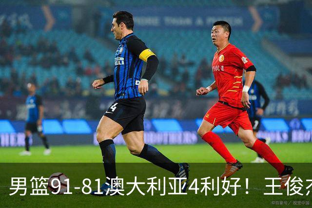 男篮91-81澳大利亚4利好！王俊杰全面，2将回暖，赵继伟后场大核