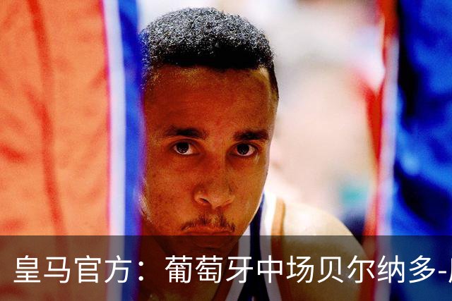 皇马官方：葡萄牙中场贝尔纳多-席尔瓦加盟 签约两年