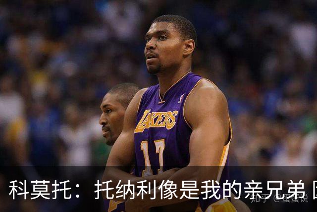 科莫托：托纳利像是我的亲兄弟 因为莫德里奇和C罗非常关注皇马