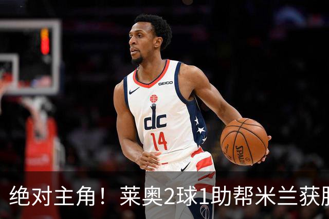 绝对主角！莱奥2球1助帮米兰获胜 还填补葡球员空白