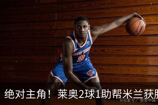 绝对主角！莱奥2球1助帮米兰获胜 还填补葡球员空白