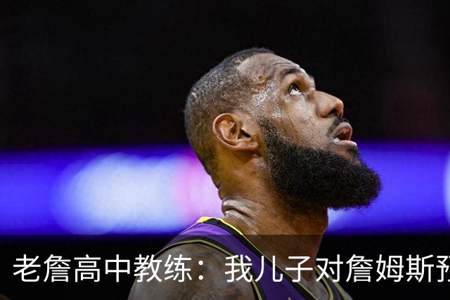 老詹高中教练：我儿子对詹姆斯预言过 等你为骑士夺冠时肯定会哭