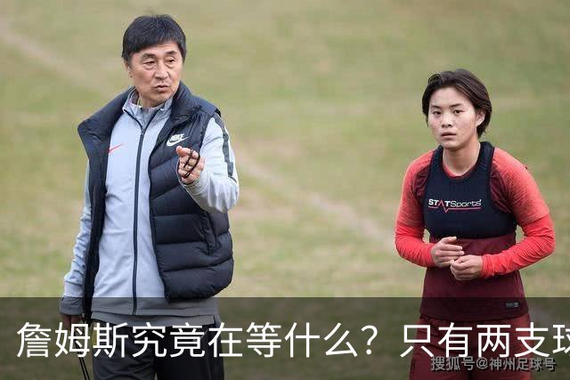 詹姆斯究竟在等什么？只有两支球队真正为他行动 多项传言被澄清