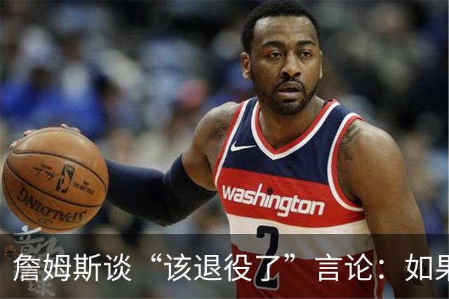 詹姆斯谈“该退役了”言论：如果我依然热爱篮球 为何不继续打？