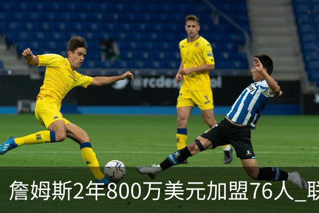 詹姆斯2年800万美元加盟76人 联手大帝+马克西+布朗
