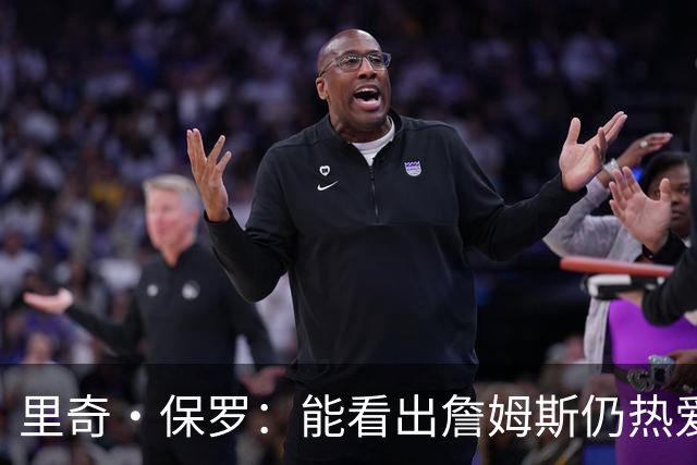 里奇·保罗：能看出詹姆斯仍热爱篮球 我已经准备好等他来找我谈