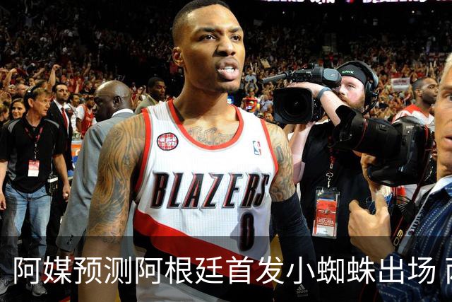 阿媒预测阿根廷首发小蜘蛛出场 两位置存疑70分换号？