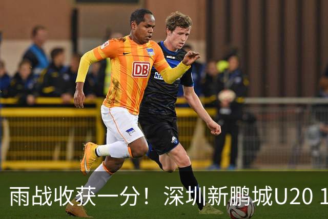 雨战收获一分！深圳新鹏城U20 1比1战平天津津门虎U20