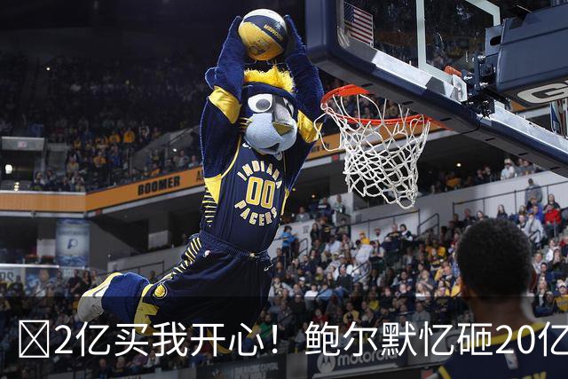 😘2亿买我开心！鲍尔默忆砸20亿买快船：多付了10%吧 拿下就行