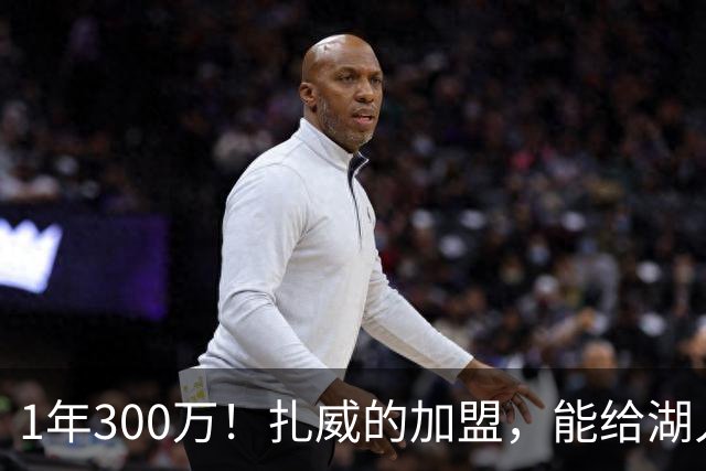 1年300万！扎威的加盟，能给湖人带来什么？