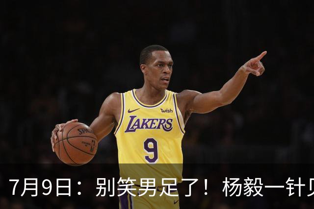 7月9日：别笑男足了！杨毅一针见血，男篮正复刻国足下坡路，处境更难
