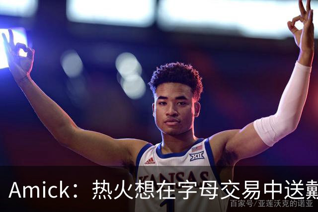 Amick：热火想在字母交易中送戴维恩·米切尔 但雄鹿要亚库乔尼斯