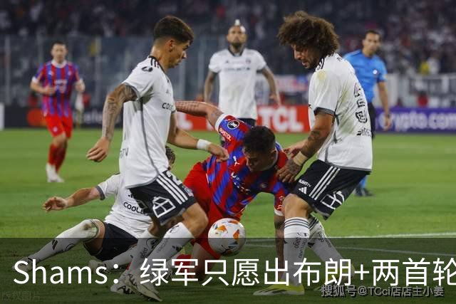 Shams：绿军只愿出布朗+两首轮 雄鹿想要冈萨雷斯等年轻人被拒