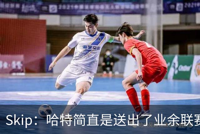 Skip：哈特简直是送出了业余联赛或者小学生的失误 差点成罪人