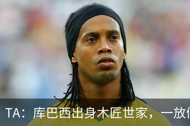 TA：库巴西出身木匠世家，一放假就会回家帮父母做木工活