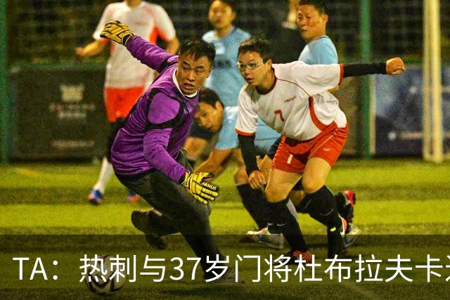 TA：热刺与37岁门将杜布拉夫卡进行深入谈判，他是自由身
