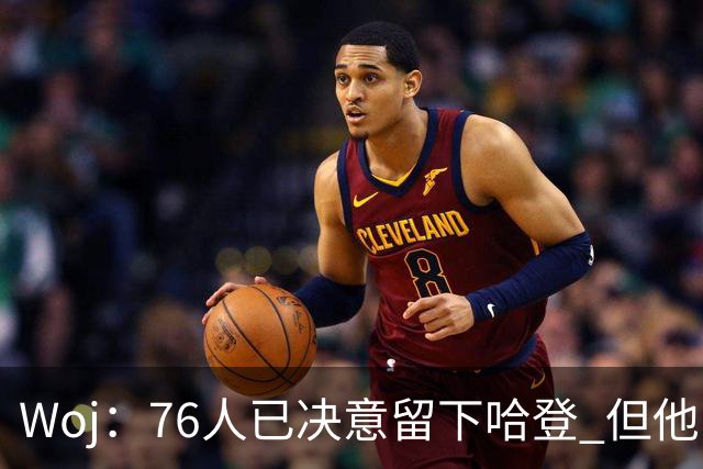 Woj：76人已决意留下哈登 但他的未来还不确定